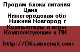 Продам блоки питания › Цена ­ 800 - Нижегородская обл., Нижний Новгород г. Компьютеры и игры » Комплектующие к ПК   